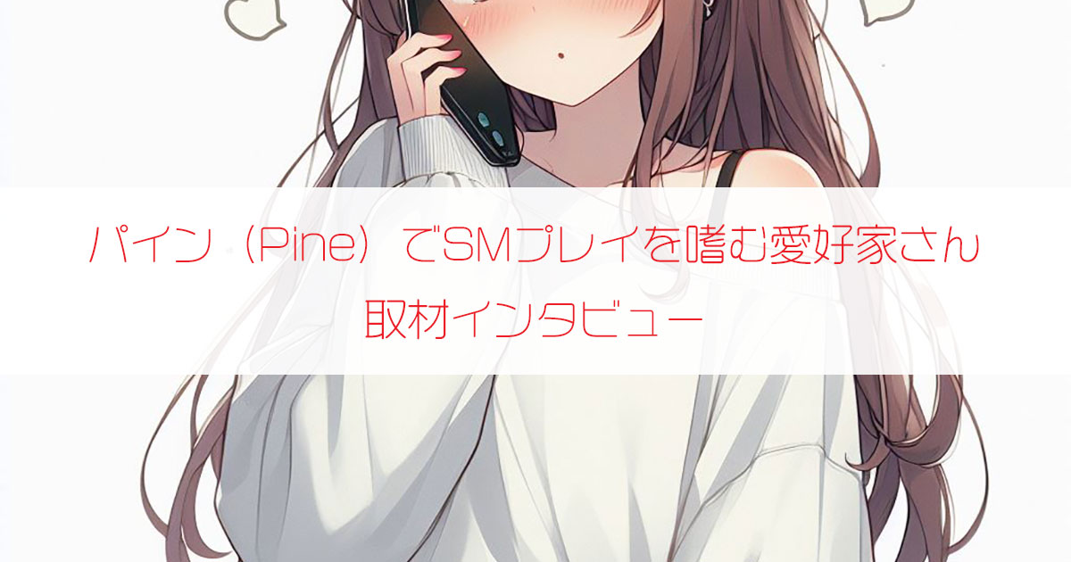 エロチャットアプリ「パイン（Pine）」でSMプレイを嗜む愛好家さん（40歳・東京都）に口コミインタビュー